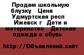 Продам школьную блузку › Цена ­ 500 - Удмуртская респ., Ижевск г. Дети и материнство » Детская одежда и обувь   